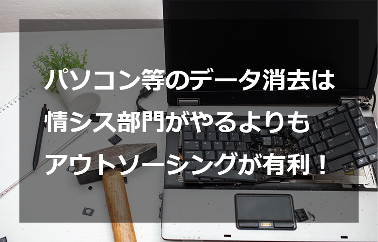 パソコン等のデータ消去は情シス部門がやるよりもアウトソーシングが有利！